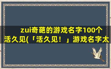 zui奇葩的游戏名字100个 活久见(「活久见！」游戏名字太奇葩，我们搜集了100个！)